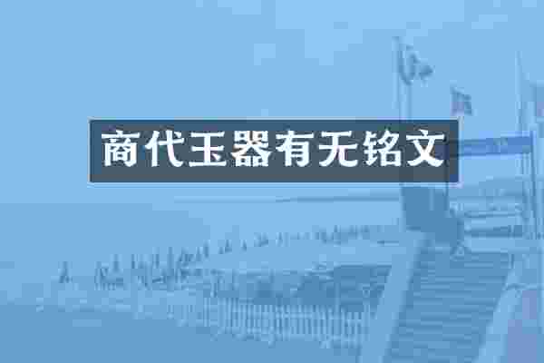 商代玉器有无铭文