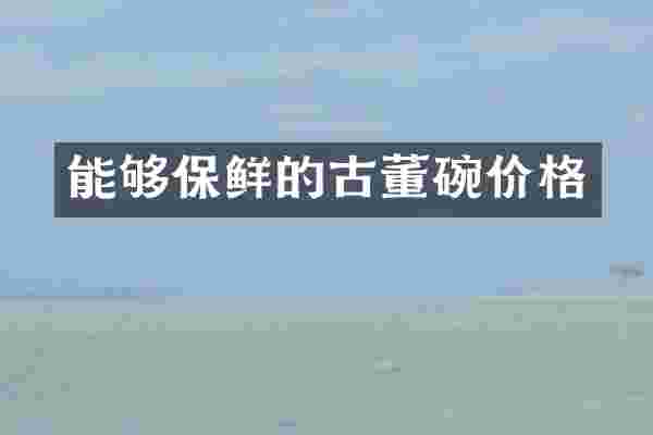 能够保鲜的古董碗价格