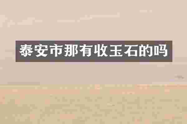 泰安市那有收玉石的吗