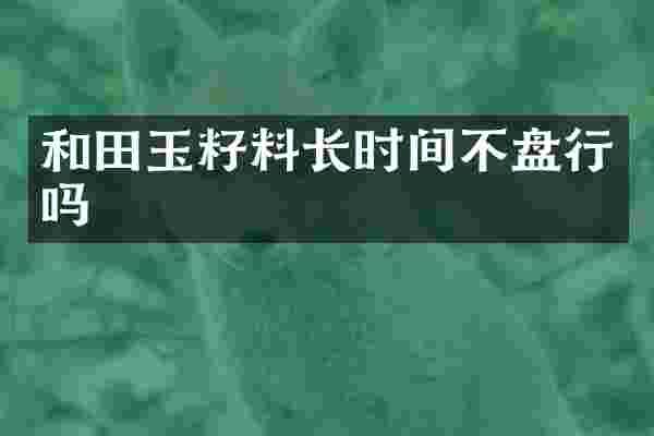 和田玉籽料长时间不盘行吗