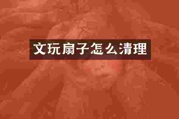 文玩扇子怎么清理