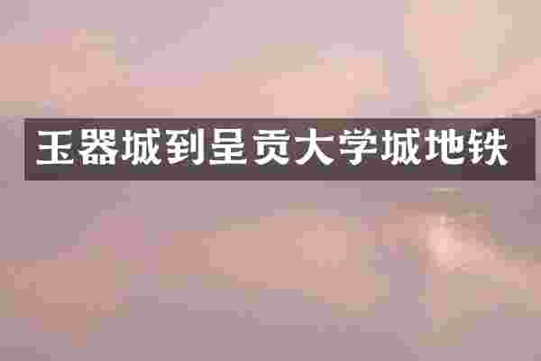 玉器城到呈贡大学城地铁