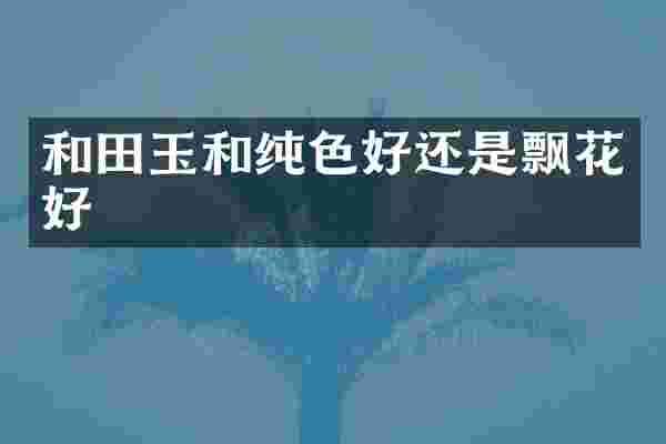 和田玉和纯色好还是飘花好