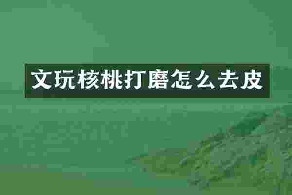 文玩核桃打磨怎么去皮