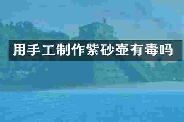 用手工制作紫砂壶有毒吗