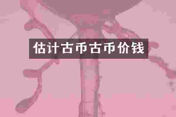 估计古币古币价钱