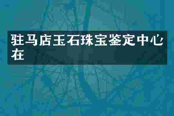 驻马店玉石珠宝鉴定中心在