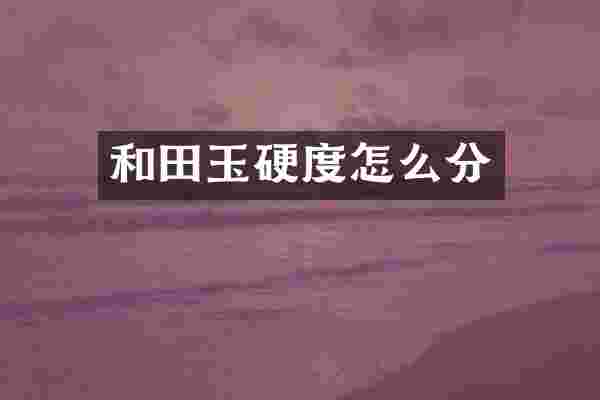 和田玉硬度怎么分