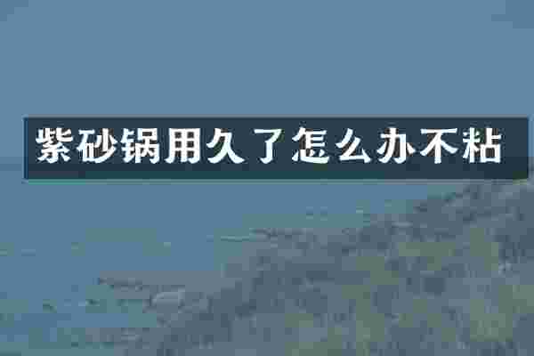 紫砂锅用久了怎么办不粘