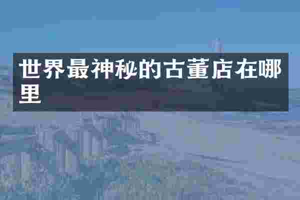 世界最神秘的古董店在哪里