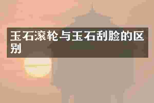 玉石滚轮与玉石刮脸的区别