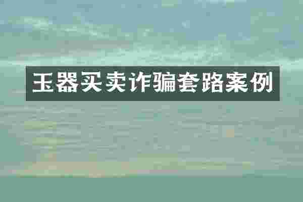 玉器买卖诈骗套路案例