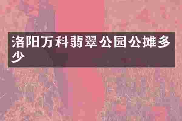 洛阳万科翡翠公园公摊多少
