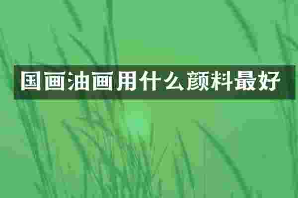 国画油画用什么颜料最好