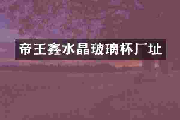 帝王鑫水晶玻璃杯厂址