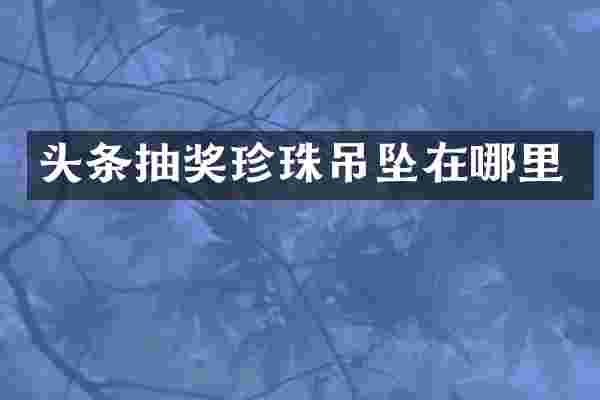 头条抽奖珍珠吊坠在哪里