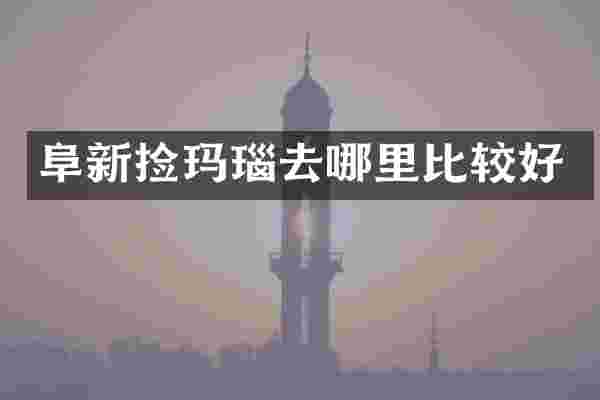 阜新捡玛瑙去哪里比较好