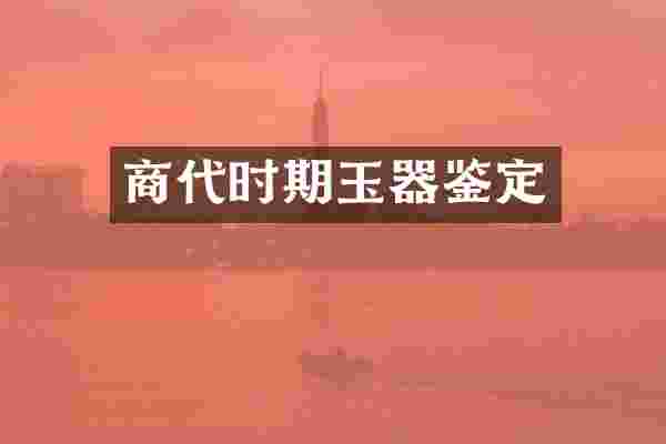 商代时期玉器鉴定