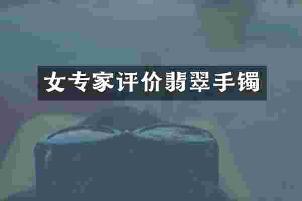 女专家评价翡翠手镯