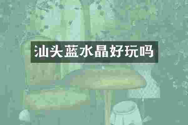 汕头蓝水晶好玩吗
