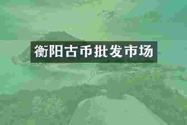 衡阳古币批发市场