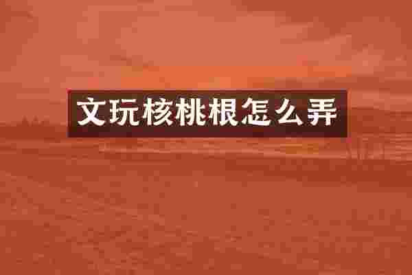 文玩核桃根怎么弄