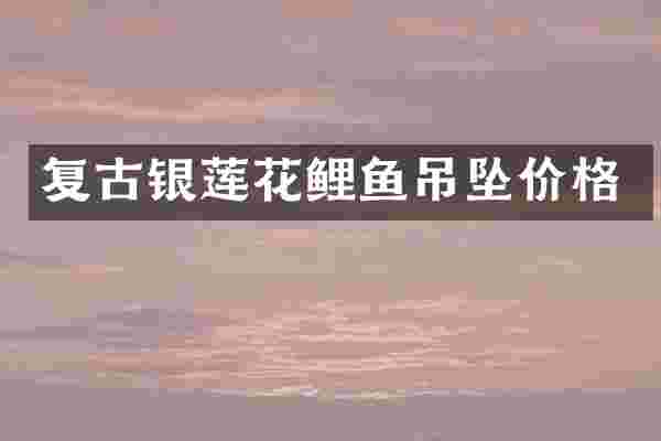 复古银莲花鲤鱼吊坠价格