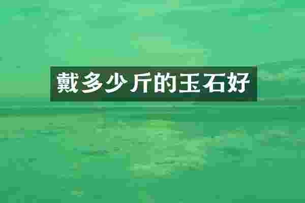戴多少斤的玉石好