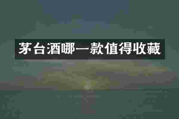 茅台酒哪一款值得收藏