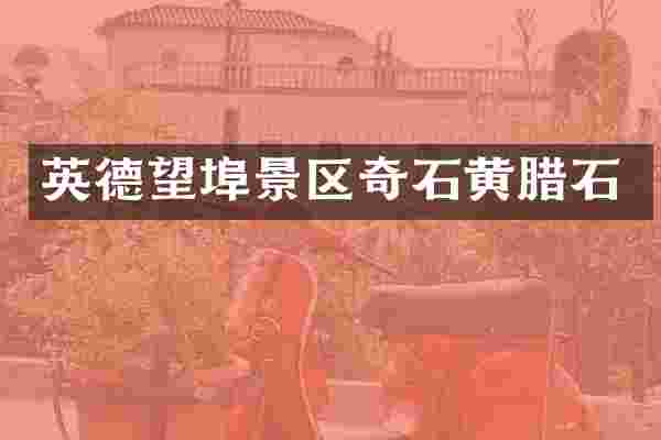 英德望埠景区奇石黄腊石