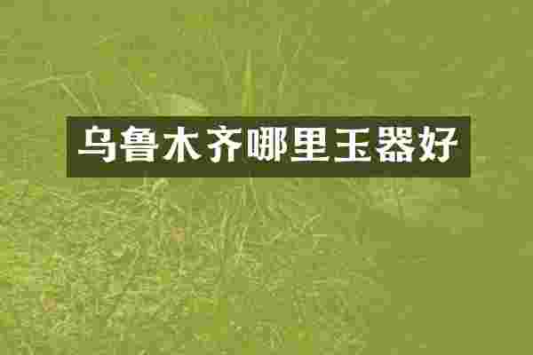 乌鲁木齐哪里玉器好