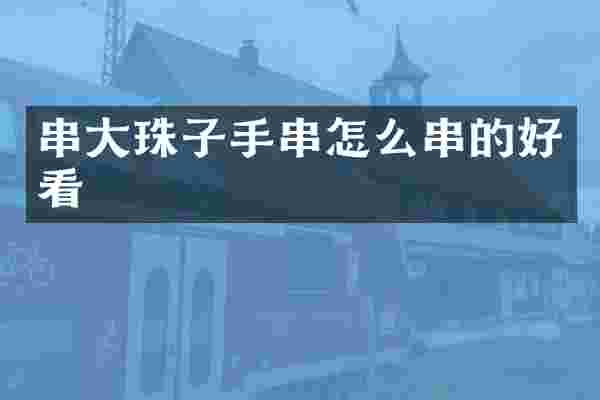 串大珠子手串怎么串的好看