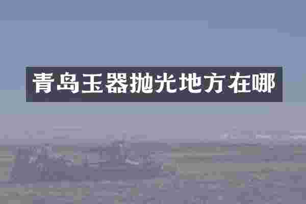 青岛玉器抛光地方在哪