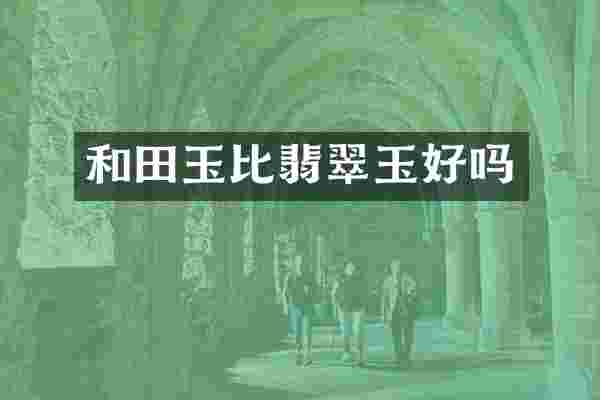 和田玉比翡翠玉好吗
