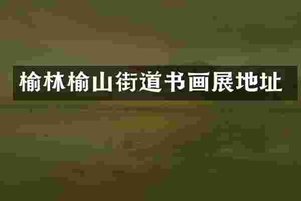 榆林榆山街道书画展地址