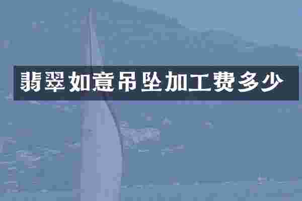 翡翠如意吊坠加工费多少