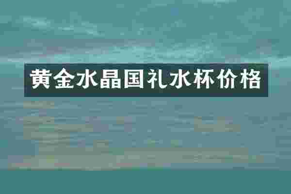 黄金水晶国礼水杯价格