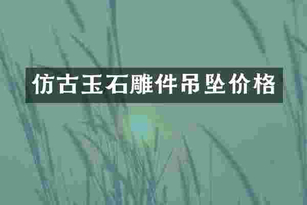 仿古玉石雕件吊坠价格