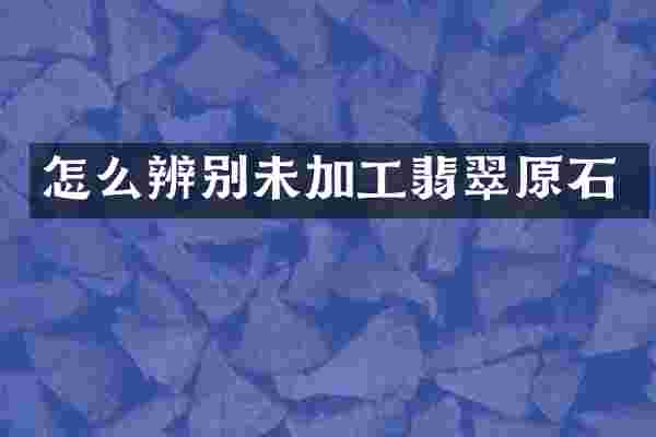 怎么辨别未加工翡翠原石