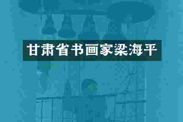 甘肃省书画家梁海平