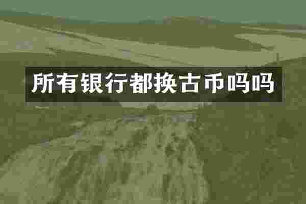 所有银行都换古币吗吗