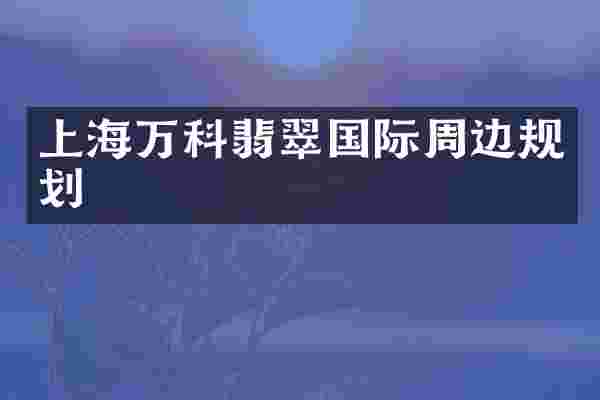 上海万科翡翠国际周边规划