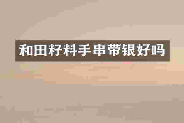 和田籽料手串带银好吗