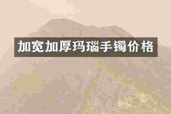 加宽加厚玛瑙手镯价格