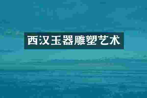 西汉玉器雕塑艺术