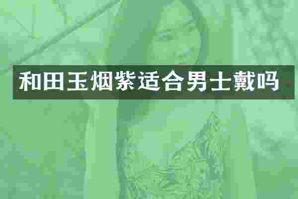 和田玉烟紫适合男士戴吗