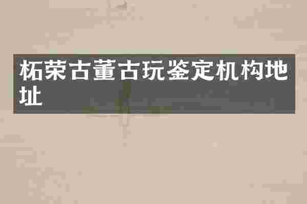 柘荣古董古玩鉴定机构地址