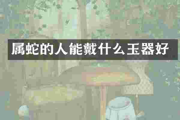 属蛇的人能戴什么玉器好