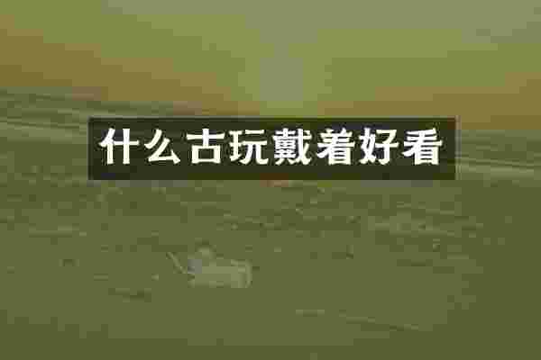 什么古玩戴着好看