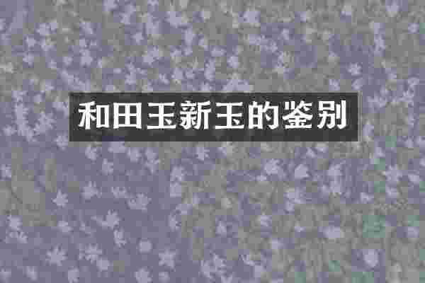 和田玉新玉的鉴别